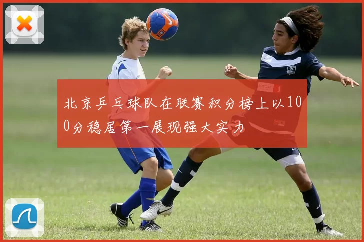 北京乒乓球队在联赛积分榜上以100分稳居第一展现强大实力