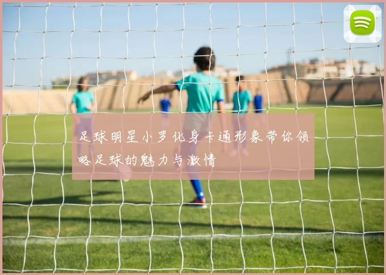 足球明星小罗化身卡通形象带你领略足球的魅力与激情