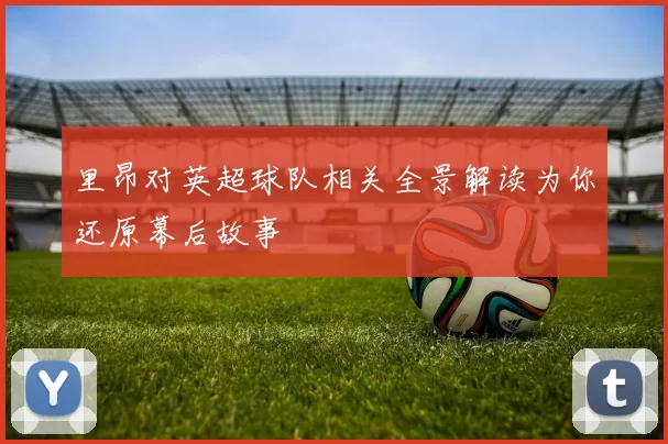 里昂对英超球队相关全景解读为你还原幕后故事