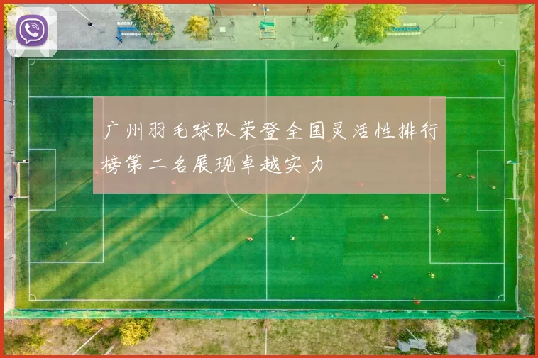 广州羽毛球队荣登全国灵活性排行榜第二名展现卓越实力