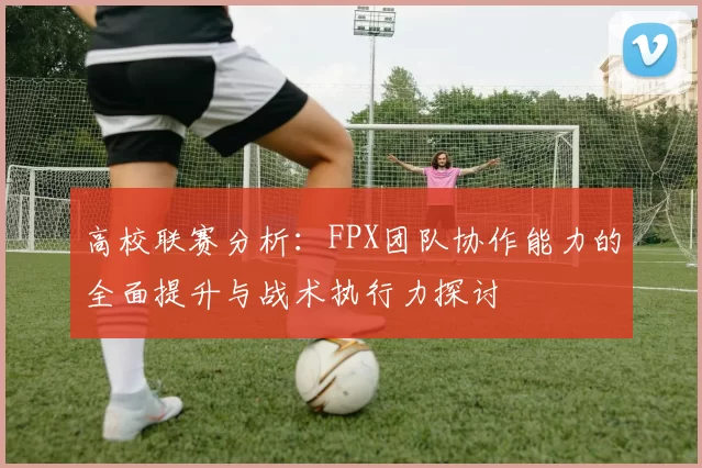 高校联赛分析：FPX团队协作能力的全面提升与战术执行力探讨