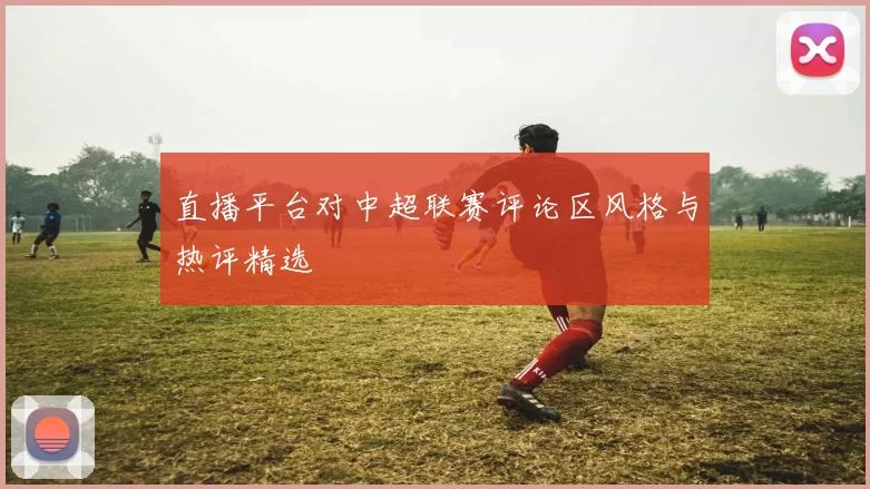 直播平台对中超联赛评论区风格与热评精选