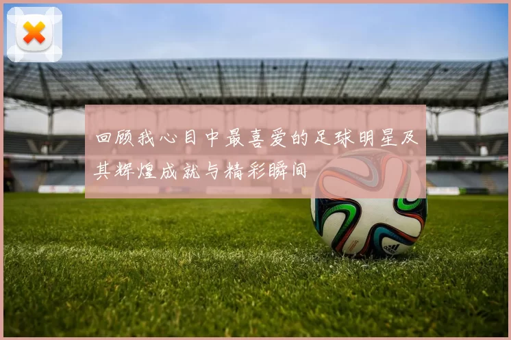 回顾我心目中最喜爱的足球明星及其辉煌成就与精彩瞬间