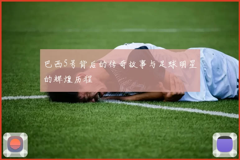 巴西5号背后的传奇故事与足球明星的辉煌历程