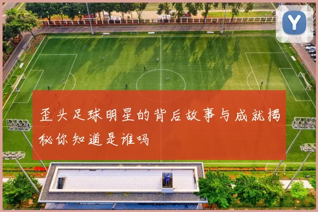 歪头足球明星的背后故事与成就揭秘你知道是谁吗