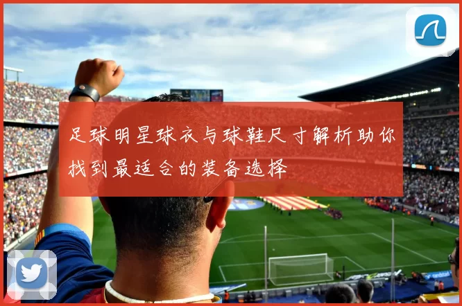 足球明星球衣与球鞋尺寸解析助你找到最适合的装备选择