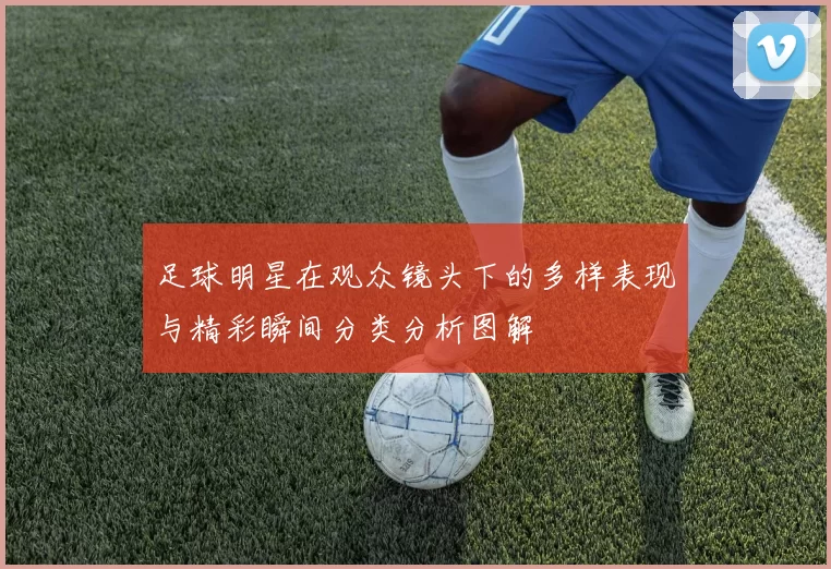 足球明星在观众镜头下的多样表现与精彩瞬间分类分析图解