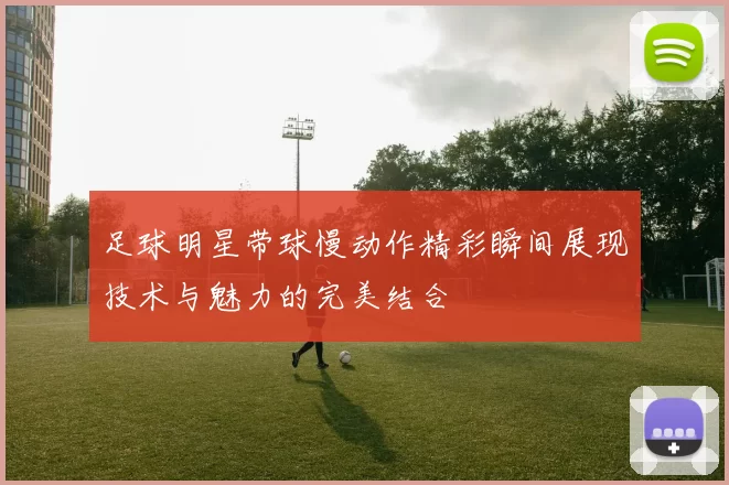 足球明星带球慢动作精彩瞬间展现技术与魅力的完美结合