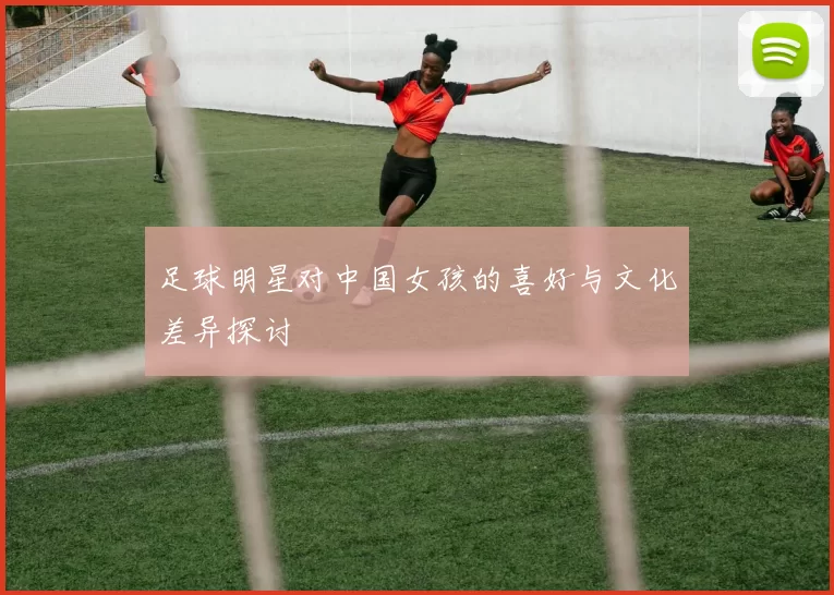 足球明星对中国女孩的喜好与文化差异探讨