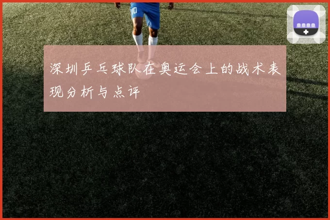 深圳乒乓球队在奥运会上的战术表现分析与点评