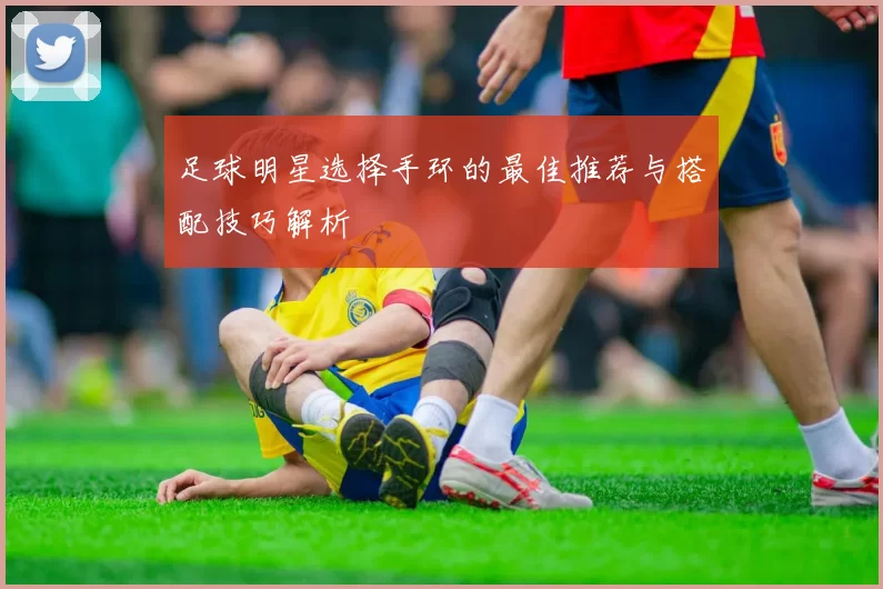足球明星选择手环的最佳推荐与搭配技巧解析