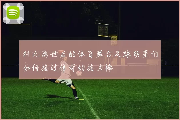 科比离世后的体育舞台足球明星们如何接过传奇的接力棒