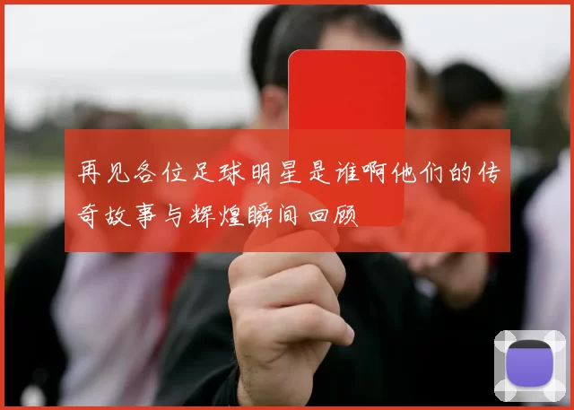 再见各位足球明星是谁啊他们的传奇故事与辉煌瞬间回顾