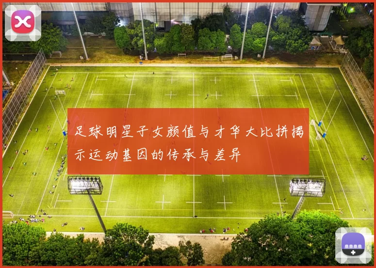 足球明星子女颜值与才华大比拼揭示运动基因的传承与差异