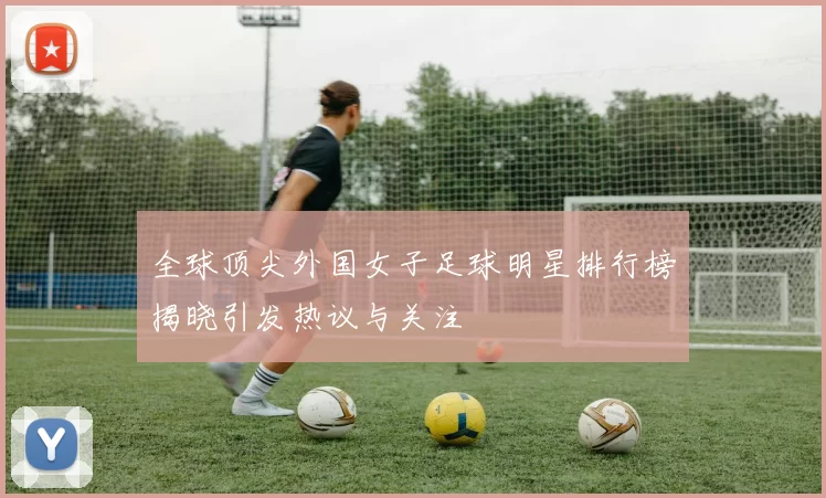 全球顶尖外国女子足球明星排行榜揭晓引发热议与关注
