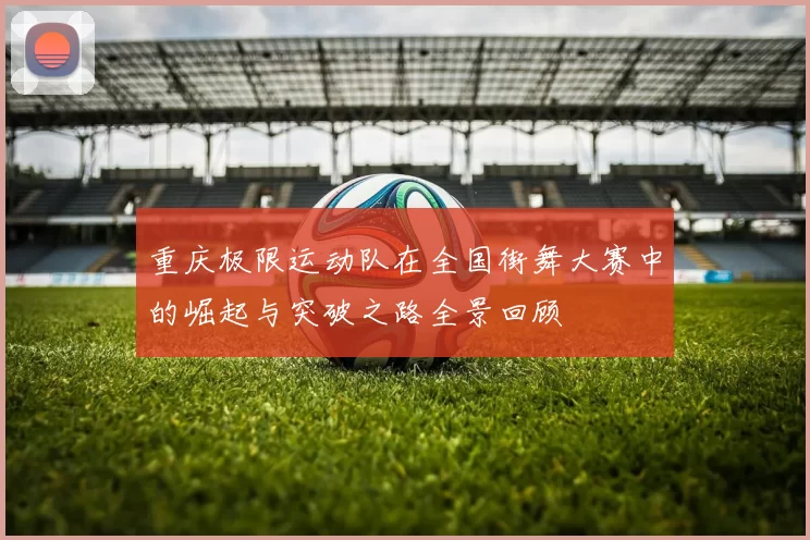 重庆极限运动队在全国街舞大赛中的崛起与突破之路全景回顾