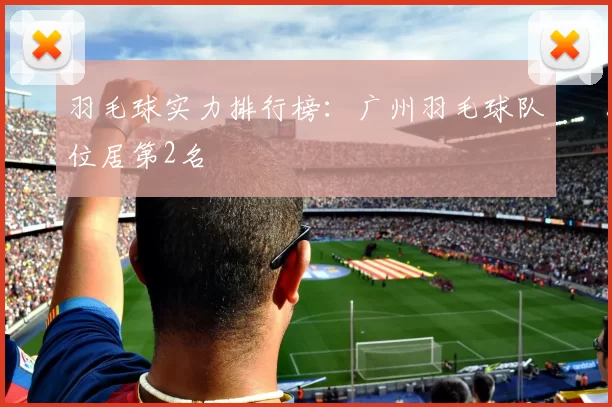 羽毛球实力排行榜：广州羽毛球队位居第2名