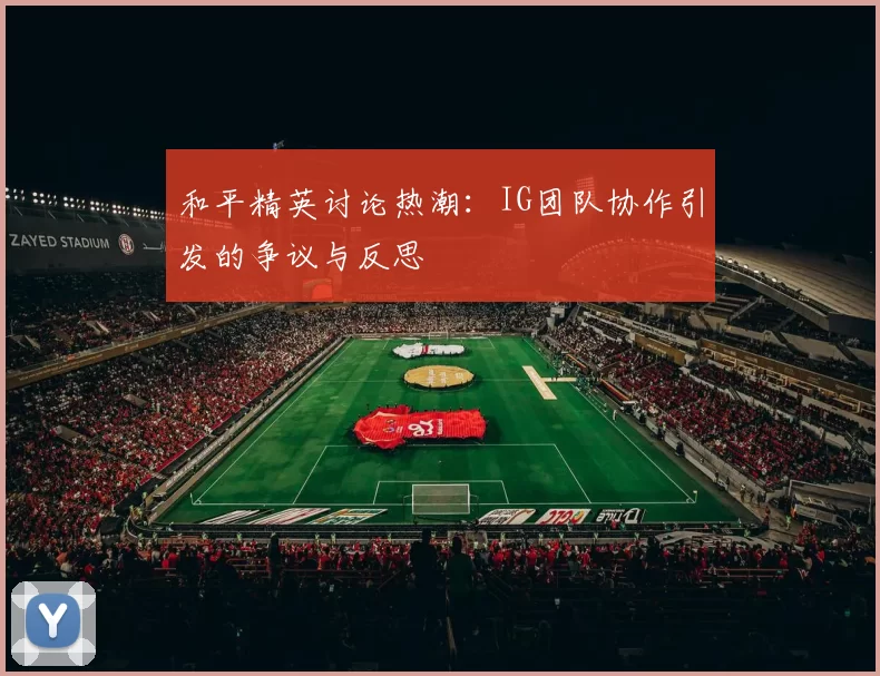 和平精英讨论热潮：IG团队协作引发的争议与反思