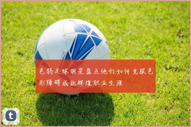 色弱足球明星盘点他们如何克服色彩障碍成就辉煌职业生涯