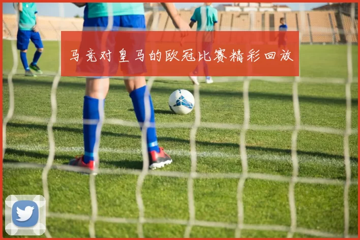 马竞对皇马的欧冠比赛精彩回放