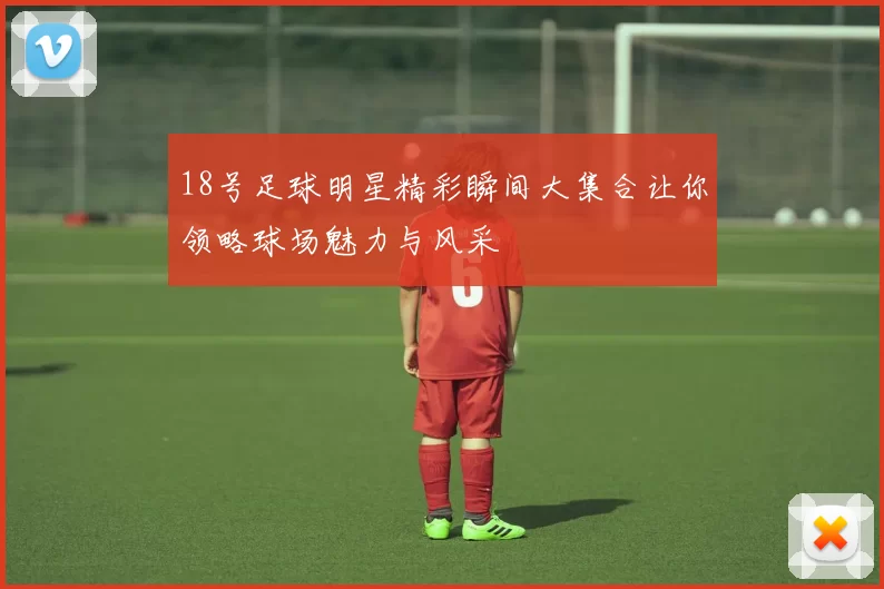 18号足球明星精彩瞬间大集合让你领略球场魅力与风采