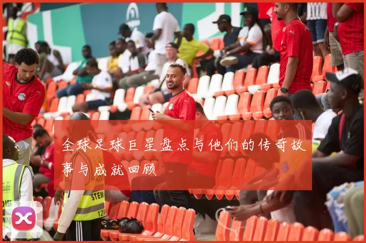 全球足球巨星盘点与他们的传奇故事与成就回顾