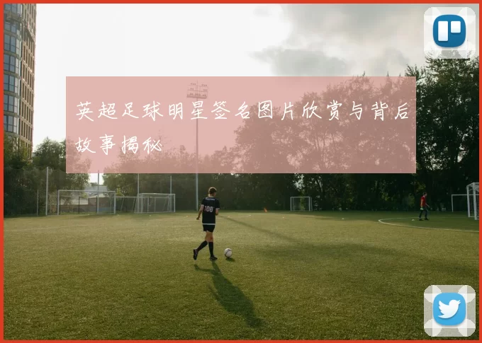 英超足球明星签名图片欣赏与背后故事揭秘