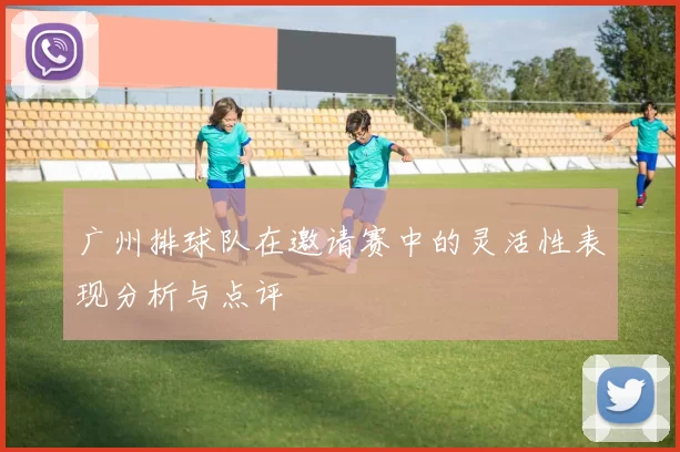 广州排球队在邀请赛中的灵活性表现分析与点评