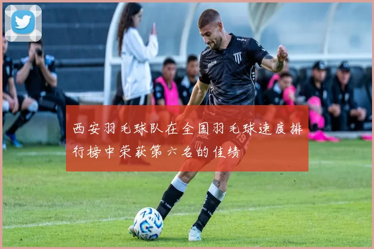 西安羽毛球队在全国羽毛球速度排行榜中荣获第六名的佳绩