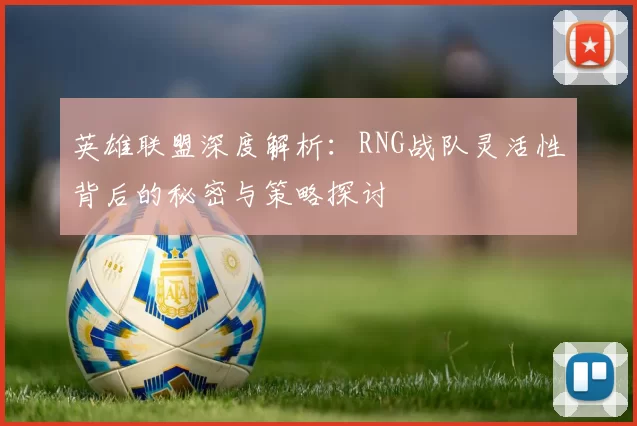 英雄联盟深度解析：RNG战队灵活性背后的秘密与策略探讨