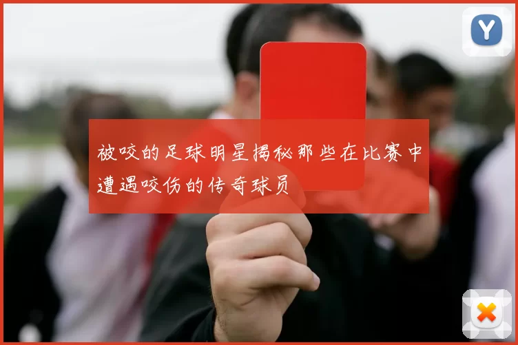 被咬的足球明星揭秘那些在比赛中遭遇咬伤的传奇球员