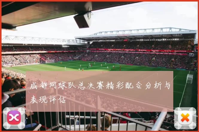 成都网球队总决赛精彩配合分析与表现评估