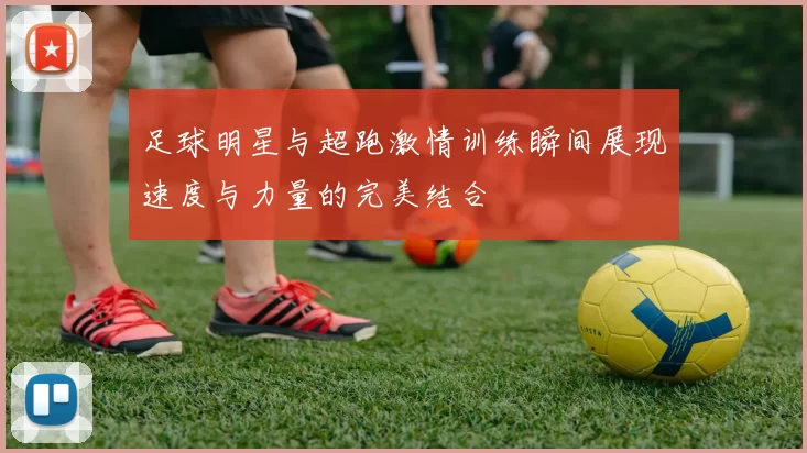 足球明星与超跑激情训练瞬间展现速度与力量的完美结合