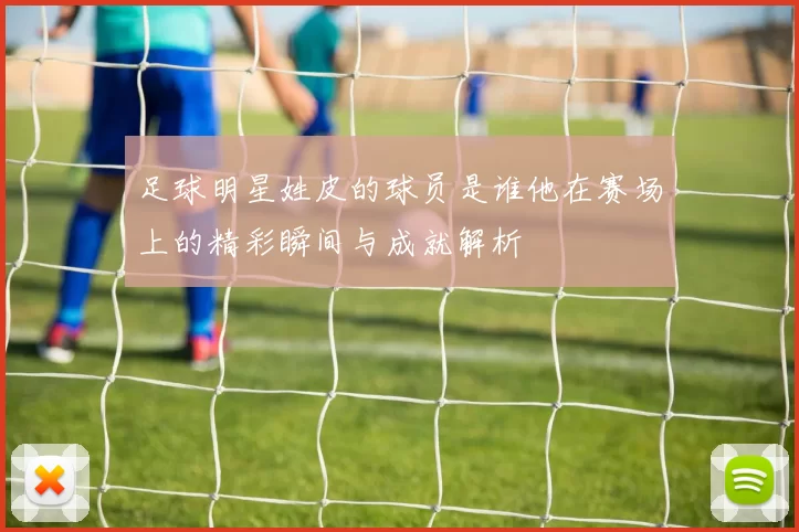 足球明星姓皮的球员是谁他在赛场上的精彩瞬间与成就解析