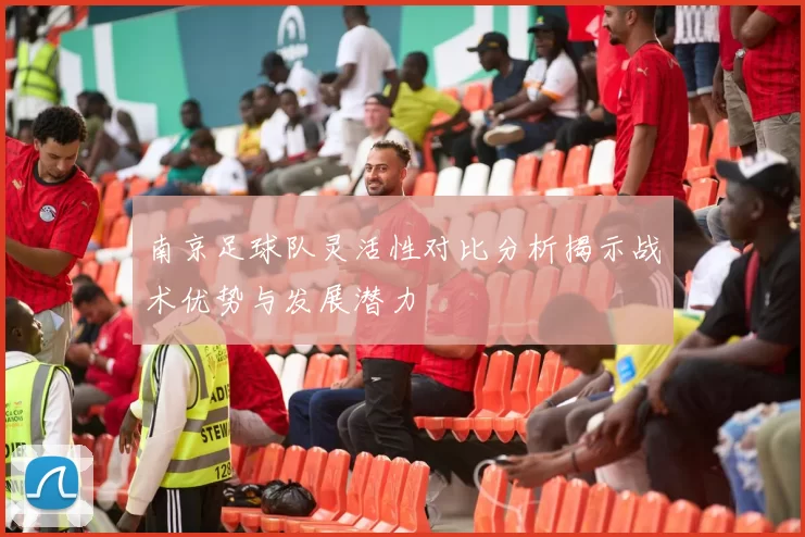 南京足球队灵活性对比分析揭示战术优势与发展潜力