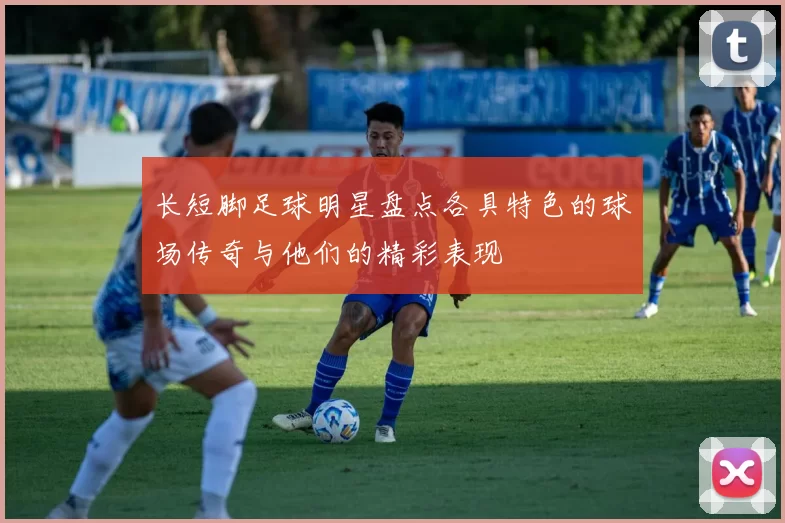 长短脚足球明星盘点各具特色的球场传奇与他们的精彩表现