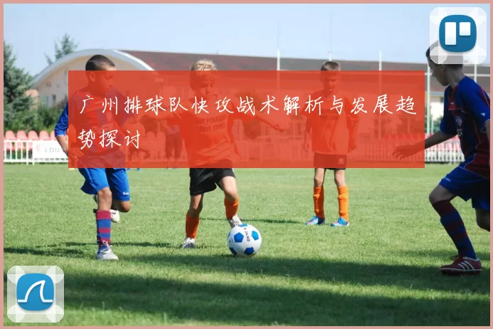 广州排球队快攻战术解析与发展趋势探讨