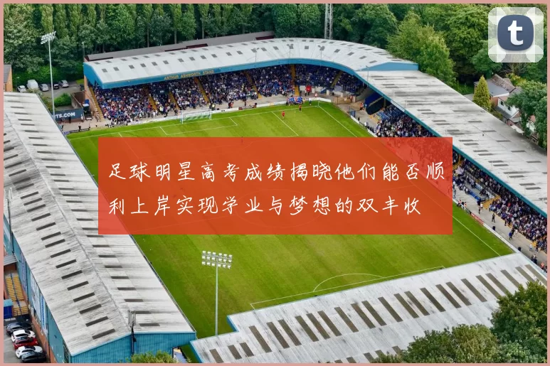 足球明星高考成绩揭晓他们能否顺利上岸实现学业与梦想的双丰收