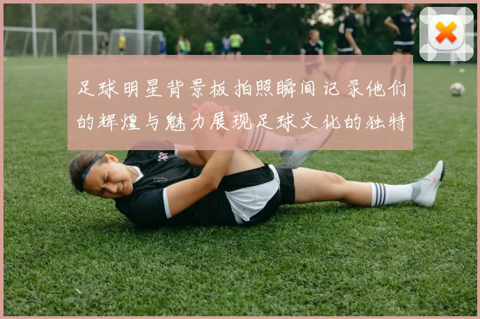 足球明星背景板拍照瞬间记录他们的辉煌与魅力展现足球文化的独特魅力与激情