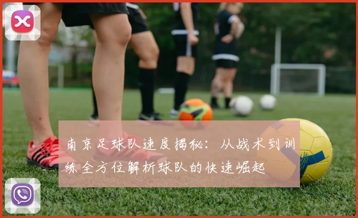 南京足球队速度揭秘：从战术到训练全方位解析球队的快速崛起