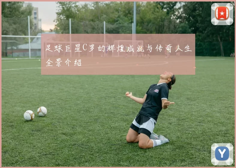 足球巨星C罗的辉煌成就与传奇人生全景介绍