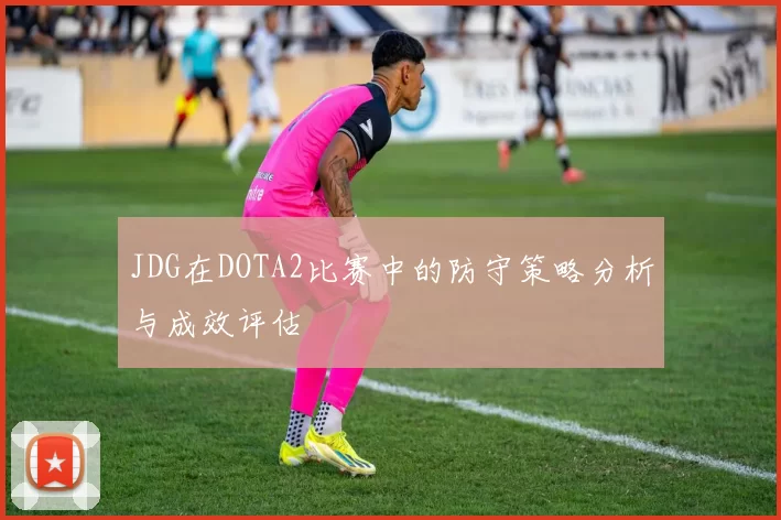 JDG在DOTA2比赛中的防守策略分析与成效评估