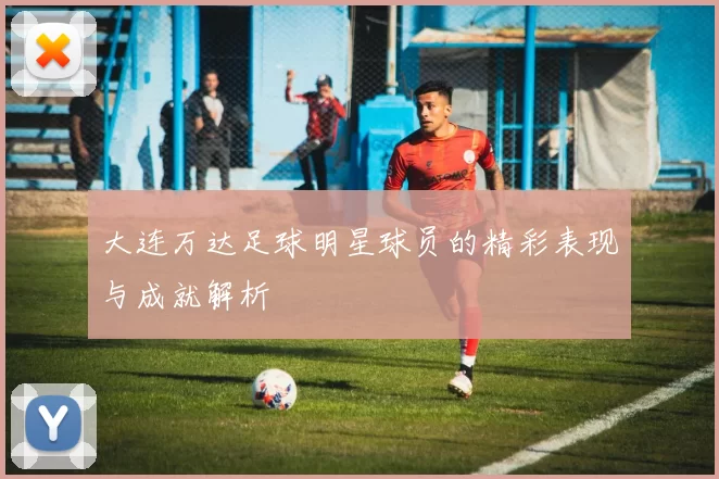 大连万达足球明星球员的精彩表现与成就解析