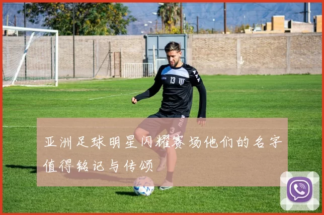 亚洲足球明星闪耀赛场他们的名字值得铭记与传颂