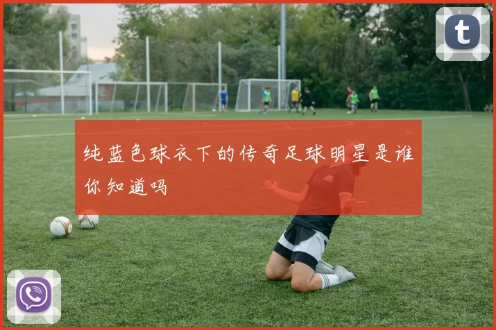 纯蓝色球衣下的传奇足球明星是谁你知道吗
