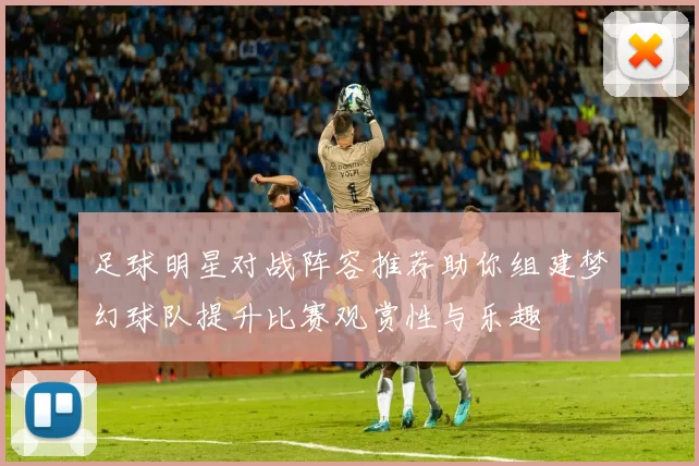 足球明星对战阵容推荐助你组建梦幻球队提升比赛观赏性与乐趣
