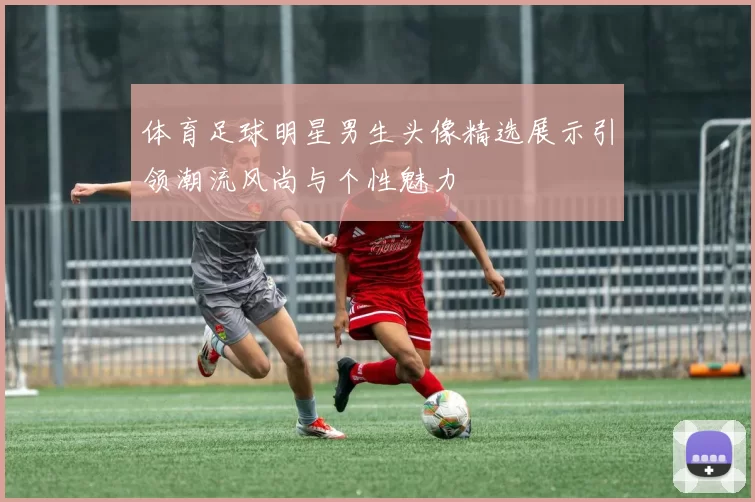 体育足球明星男生头像精选展示引领潮流风尚与个性魅力