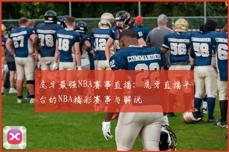 虎牙最强NBA赛事直播：虎牙直播平台的NBA精彩赛事与解说