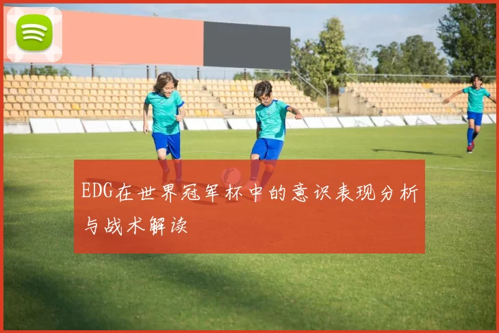 EDG在世界冠军杯中的意识表现分析与战术解读