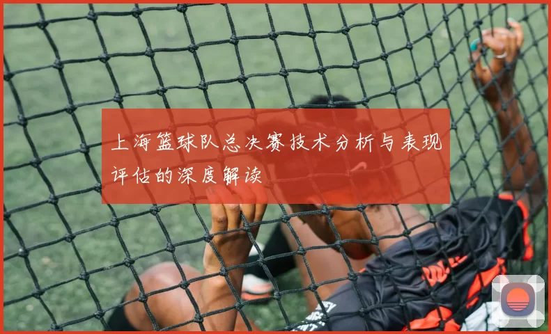 上海篮球队总决赛技术分析与表现评估的深度解读